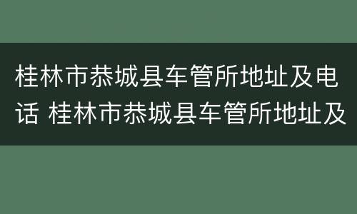 桂林市恭城县车管所地址及电话 桂林市恭城县车管所地址及电话号码