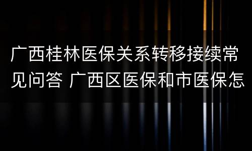 广西桂林医保关系转移接续常见问答 广西区医保和市医保怎么转移