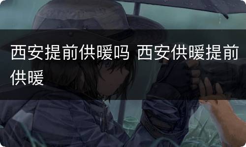 西安提前供暖吗 西安供暖提前供暖