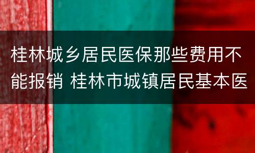 桂林城乡居民医保那些费用不能报销 桂林市城镇居民基本医疗保险