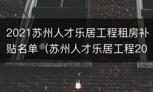 2021苏州人才乐居工程租房补贴名单（苏州人才乐居工程2020）