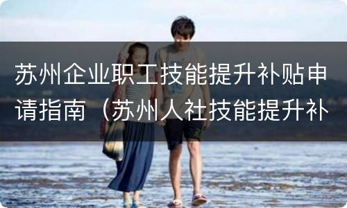苏州企业职工技能提升补贴申请指南（苏州人社技能提升补贴申请）