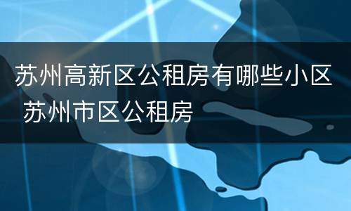 苏州高新区公租房有哪些小区 苏州市区公租房