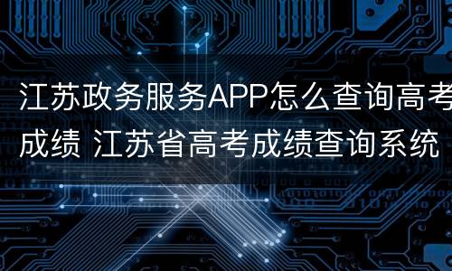 江苏政务服务APP怎么查询高考成绩 江苏省高考成绩查询系统入口