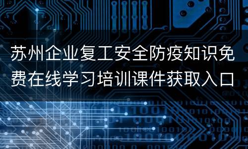 苏州企业复工安全防疫知识免费在线学习培训课件获取入口