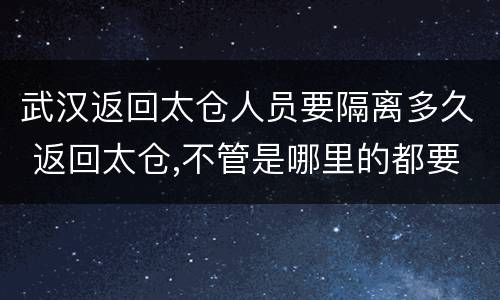 武汉返回太仓人员要隔离多久 返回太仓,不管是哪里的都要隔离吗