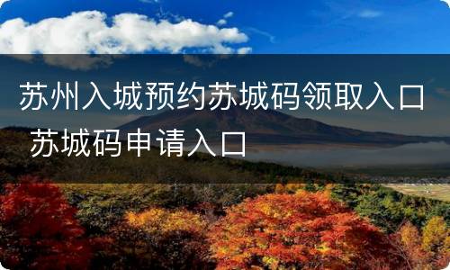 苏州入城预约苏城码领取入口 苏城码申请入口