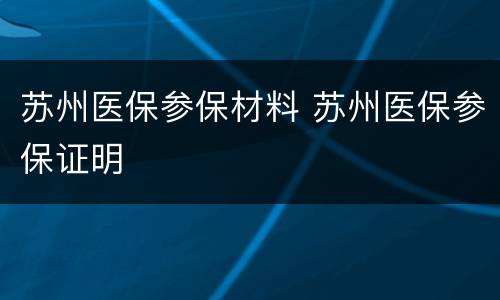 苏州医保参保材料 苏州医保参保证明