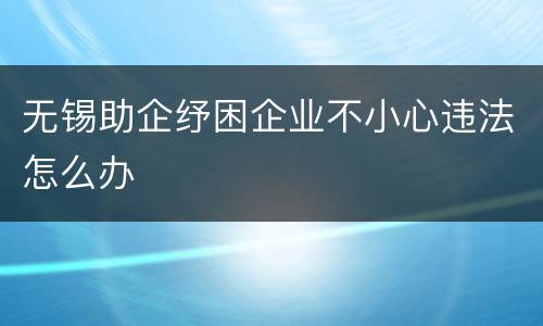 无锡助企纾困企业不小心违法怎么办