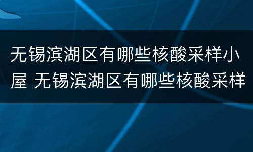 无锡滨湖区有哪些核酸采样小屋 无锡滨湖区有哪些核酸采样小屋地址