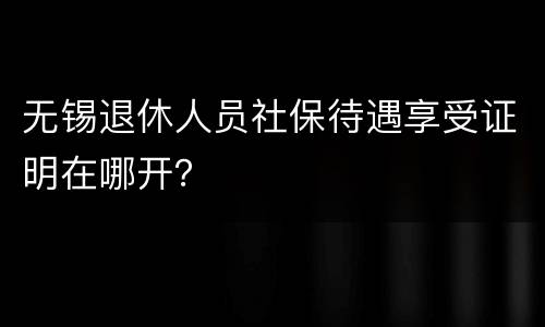 无锡退休人员社保待遇享受证明在哪开？