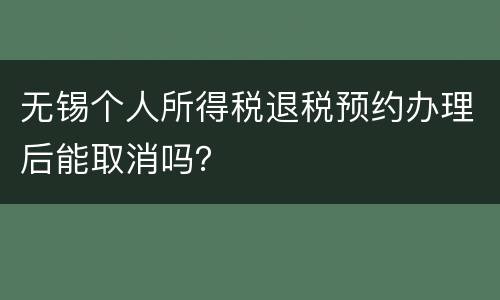 无锡个人所得税退税预约办理后能取消吗？