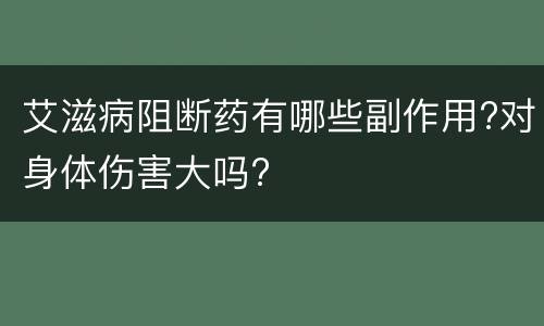 艾滋病阻断药有哪些副作用?对身体伤害大吗?