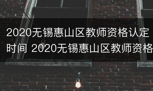 2020无锡惠山区教师资格认定时间 2020无锡惠山区教师资格认定时间公告