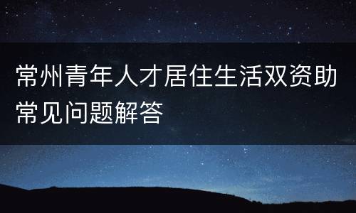 常州青年人才居住生活双资助常见问题解答