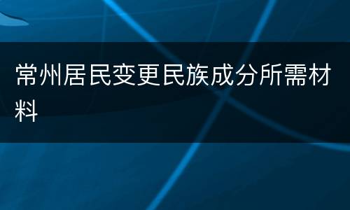 常州居民变更民族成分所需材料