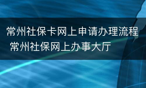 常州社保卡网上申请办理流程 常州社保网上办事大厅