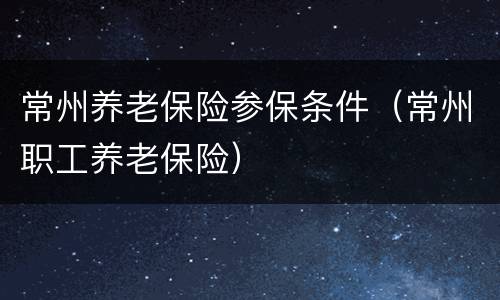 常州养老保险参保条件（常州职工养老保险）