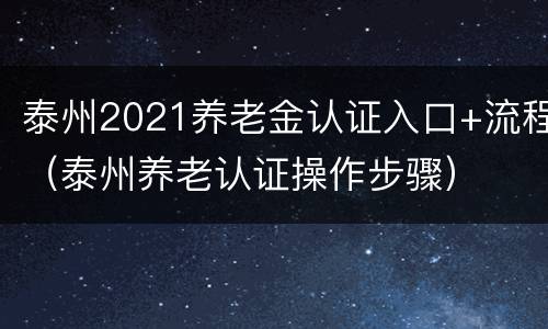 泰州2021养老金认证入口+流程（泰州养老认证操作步骤）