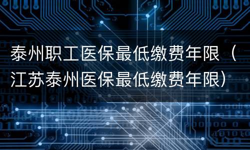 泰州职工医保最低缴费年限（江苏泰州医保最低缴费年限）