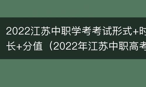 2022江苏中职学考考试形式+时长+分值（2022年江苏中职高考政策）