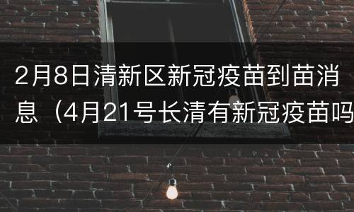 2月8日清新区新冠疫苗到苗消息（4月21号长清有新冠疫苗吗）