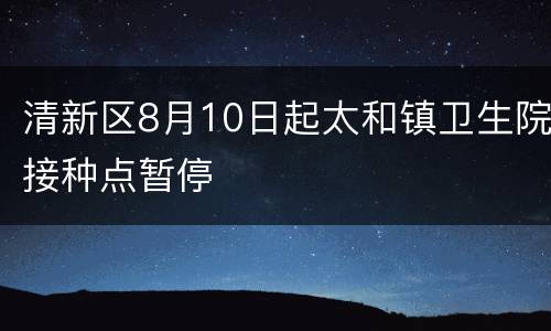 清新区8月10日起太和镇卫生院接种点暂停