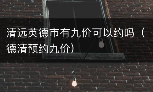 清远英德市有九价可以约吗（德清预约九价）