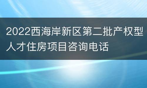 2022西海岸新区第二批产权型人才住房项目咨询电话