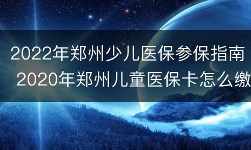 2022年郑州少儿医保参保指南 2020年郑州儿童医保卡怎么缴费