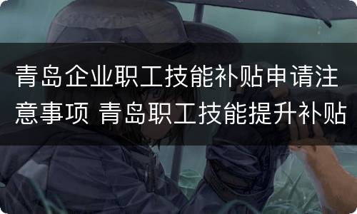 青岛企业职工技能补贴申请注意事项 青岛职工技能提升补贴申请