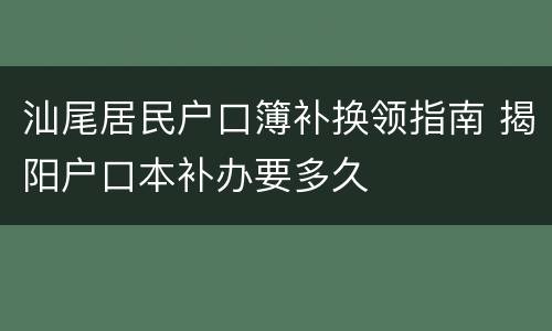 汕尾居民户口簿补换领指南 揭阳户口本补办要多久