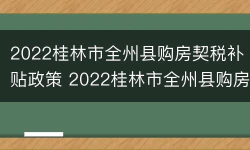 2022桂林市全州县购房契税补贴政策 2022桂林市全州县购房契税补贴政策公告