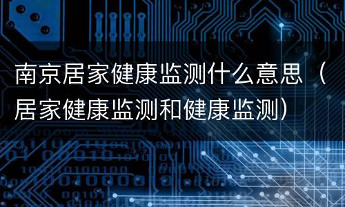 南京居家健康监测什么意思（居家健康监测和健康监测）