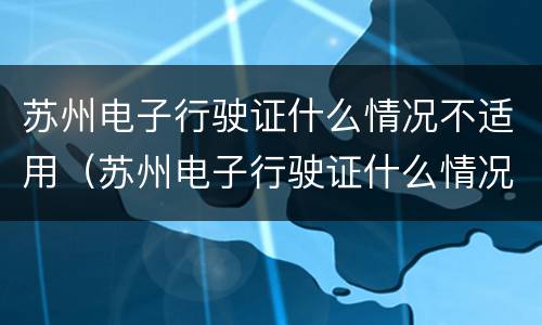 苏州电子行驶证什么情况不适用（苏州电子行驶证什么情况不适用办理）