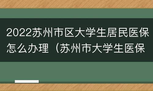 2022苏州市区大学生居民医保怎么办理（苏州市大学生医保政策）