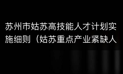 苏州市姑苏高技能人才计划实施细则（姑苏重点产业紧缺人才计划实施细则）