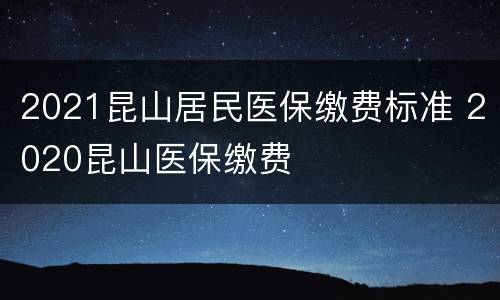 2021昆山居民医保缴费标准 2020昆山医保缴费