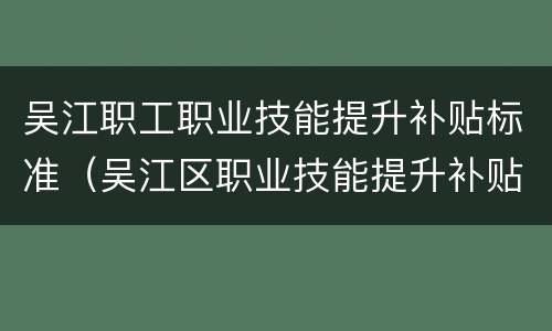 吴江职工职业技能提升补贴标准（吴江区职业技能提升补贴申请）