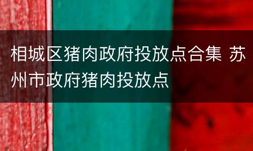 相城区猪肉政府投放点合集 苏州市政府猪肉投放点