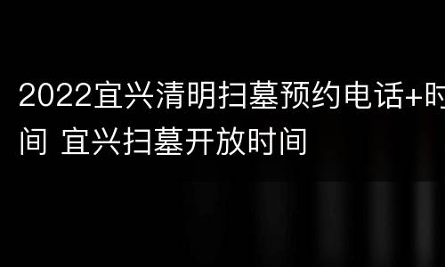 2022宜兴清明扫墓预约电话+时间 宜兴扫墓开放时间