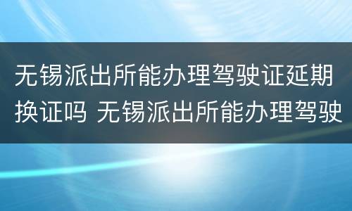 无锡派出所能办理驾驶证延期换证吗 无锡派出所能办理驾驶证延期换证吗
