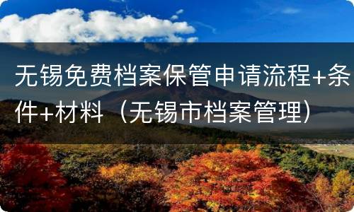 无锡免费档案保管申请流程+条件+材料（无锡市档案管理）
