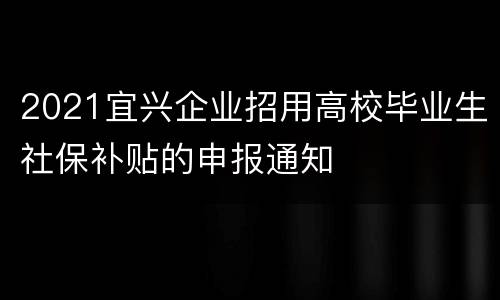 2021宜兴企业招用高校毕业生社保补贴的申报通知