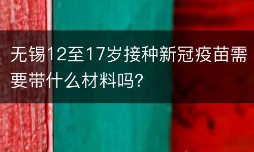无锡12至17岁接种新冠疫苗需要带什么材料吗？