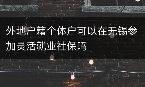 外地户籍个体户可以在无锡参加灵活就业社保吗