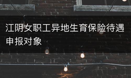 江阴女职工异地生育保险待遇申报对象