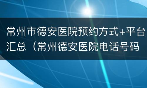 常州市德安医院预约方式+平台汇总（常州德安医院电话号码）