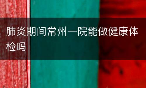 肺炎期间常州一院能做健康体检吗