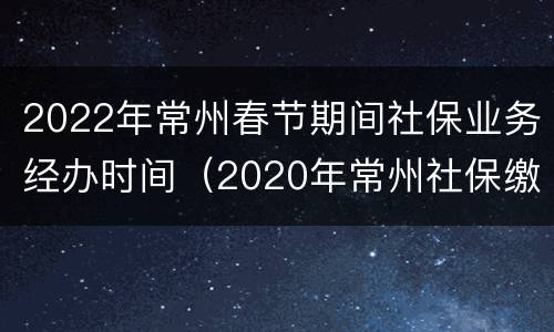 2022年常州春节期间社保业务经办时间（2020年常州社保缴费截止时间）